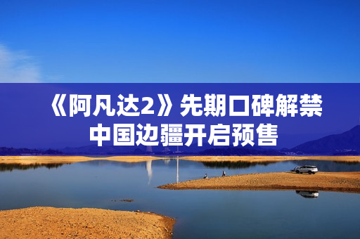 《阿凡达2》先期口碑解禁 中国边疆开启预售