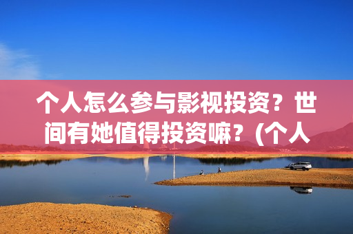 个人怎么参与影视投资?世间有她值得投资嘛?(个人怎么参与影视创作) 个人怎么参与影视投资?世间有她值得投资嘛?(个人怎么参与影视创作)