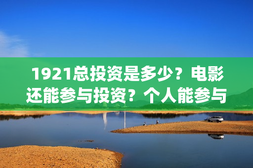 1921总投资是多少？电影还能参与投资？个人能参与吗？(1921投资了多少钱)