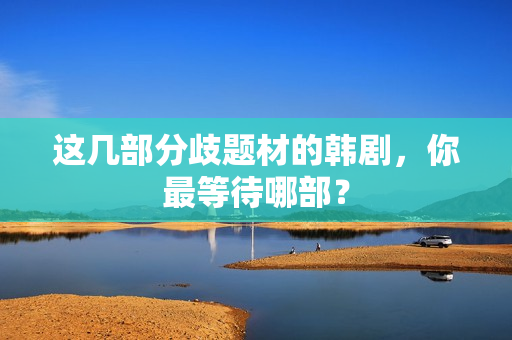 这几部分歧题材的韩剧，你最等待哪部？