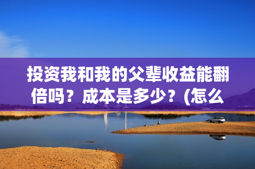 投资我和我的父辈收益能翻倍吗？成本是多少？(怎么投资我和我的父辈)