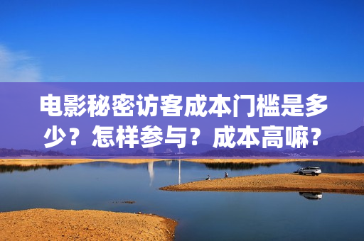 电影秘密访客成本门槛是多少?怎样参与?成本高嘛?(电影 秘密访客 详解) 电影秘密访客成本门槛是多少?怎样参与?成本高嘛?(电影 秘密访客 详解)