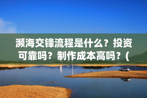 濒海交锋流程是什么？投资可靠吗？制作成本高吗？(濒海交锋成本)