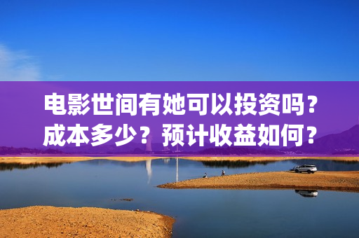 电影世间有她可以投资吗?成本多少?预计收益如何?(世间有她上映) 电影世间有她可以投资吗?成本多少?预计收益如何?(世间有她上映)
