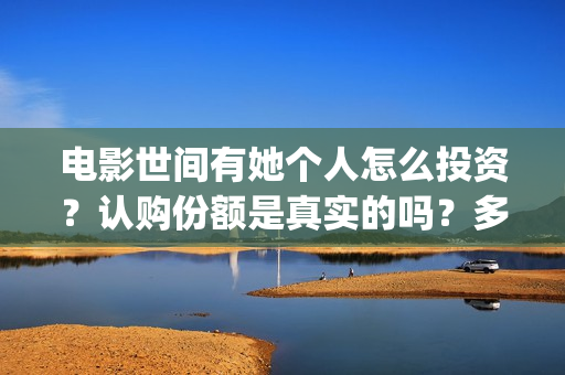 电影世间有她个人怎么投资？认购份额是真实的吗？多少起投？(世间有她电影宣传照)