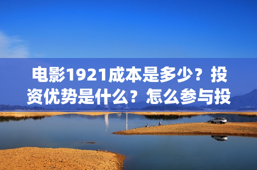 电影1921成本是多少?投资优势是什么?怎么参与投资(电影1921制作成本) 电影1921成本是多少?投资优势是什么?怎么参与投资(电影1921制作成本)