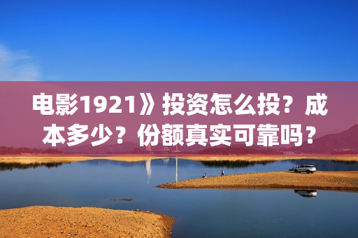 电影1921》投资怎么投?成本多少?份额真实可靠吗?(1921电影 投资) 电影1921》投资怎么投?成本多少?份额真实可靠吗?(1921电影 投资)