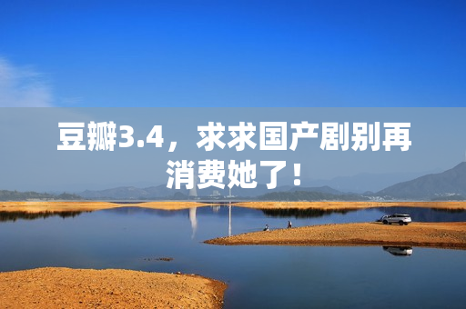 豆瓣3.4，求求国产剧别再消费她了！