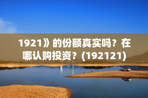 1921》的份额真实吗?在哪认购投资?(192121) 1921》的份额真实吗?在哪认购投资?(192121)