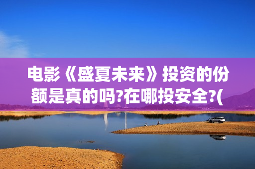 电影《盛夏未来》投资的份额是真的吗?在哪投安全?(盛夏未来 电影简介) 电影《盛夏未来》投资的份额是真的吗?在哪投安全?(盛夏未来 电影简介)