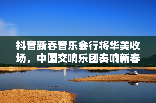 抖音新春音乐会行将华美收场，中国交响乐团奏响新春序曲！