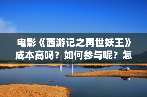 电影《西游记之再世妖王》成本高吗？如何参与呢？怎么参与电影投资(电影《西游记之大闹天宫》免费观看)