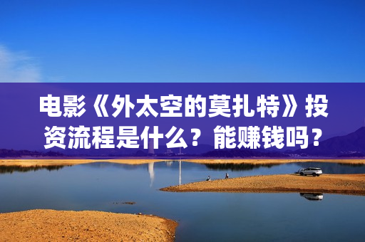 电影《外太空的莫扎特》投资流程是什么？能赚钱吗？成本高吗？(外太空的百科)