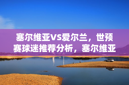 塞尔维亚VS爱尔兰，世预赛球迷推荐分析，塞尔维亚主场取胜？(塞尔维亚对阵爱尔兰)
