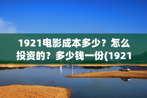 1921电影成本多少？怎么投资的？多少钱一份(1921电影片酬)