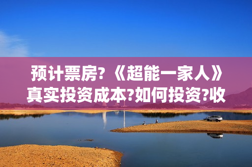 预计票房? 《超能一家人》真实投资成本?如何投资?收益能分多少(超越票房排行榜实时)