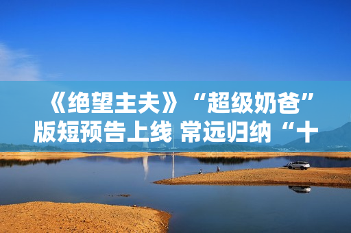 《绝望主夫》“超级奶爸”版短预告上线 常远归纳“十月受孕”准爸爸