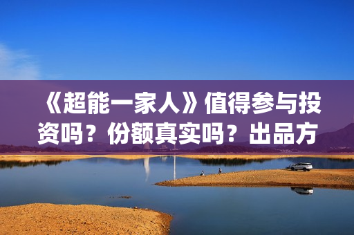 《超能一家人》值得参与投资吗？份额真实吗？出品方是那个公司？(超能一家人在哪里拍摄)