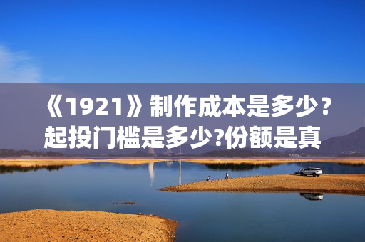 《1921》制作成本是多少？起投门槛是多少?份额是真实的吗？(1921主创)