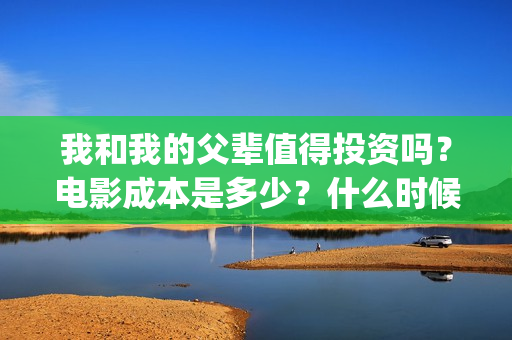 我和我的父辈值得投资吗？电影成本是多少？什么时候上映(我和我的父辈包括)