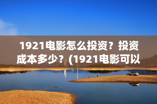 1921电影怎么投资？投资成本多少？(1921电影可以在手机上看吗)