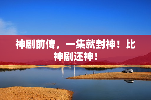 神剧前传,一集就封神!比神剧还神! 神剧前传,一集就封神!比神剧还神!