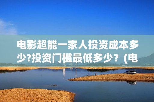 电影超能一家人投资成本多少?投资门槛最低多少？(电影超能一家人免费观看完整版)