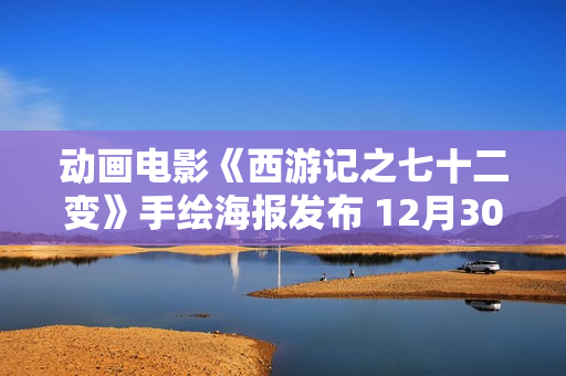 动画电影《西游记之七十二变》手绘海报发布 12月30日金箍棒争夺战剧烈演出