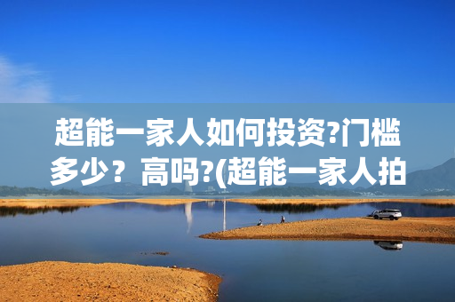 超能一家人如何投资?门槛多少?高吗?(超能一家人拍完了吗) 超能一家人如何投资?门槛多少?高吗?(超能一家人拍完了吗)