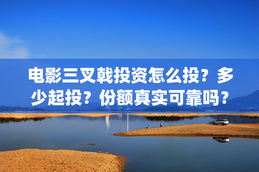 电影三叉戟投资怎么投?多少起投?份额真实可靠吗?(电影三叉戟投资多少) 电影三叉戟投资怎么投?多少起投?份额真实可靠吗?(电影三叉戟投资多少)
