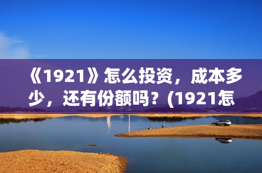 《1921》怎么投资，成本多少，还有份额吗？(1921怎么不能看了)