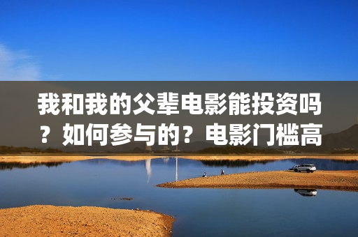 我和我的父辈电影能投资吗？如何参与的？电影门槛高吗？(我和我的父辈电影导演是谁)