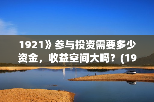 1921》参与投资需要多少资金，收益空间大吗？(1921参与公司)