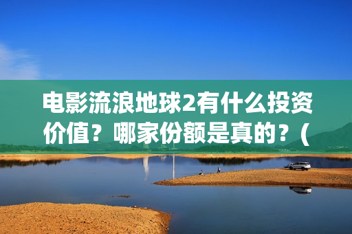 电影流浪地球2有什么投资价值？哪家份额是真的？(电影流浪地球2完整版)