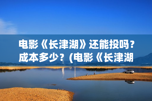 电影《长津湖》还能投吗?成本多少?(电影《长津湖》观后感) 电影《长津湖》还能投吗?成本多少?(电影《长津湖》观后感)