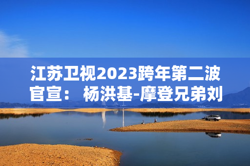江苏卫视2023跨年第二波官宣: 杨洪基-摩登兄弟刘宇宁-谭咏麟-INTO1-林允-张韶涵整装待发 江苏卫视2023跨年第二波官宣: 杨洪基-摩登兄弟刘宇宁-谭咏麟-INTO1-林允-张韶涵整装待发