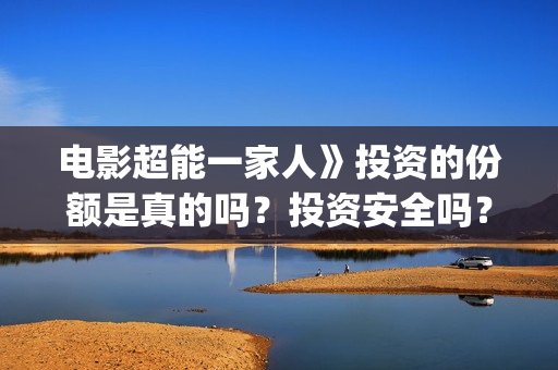 电影超能一家人》投资的份额是真的吗？投资安全吗？(电影超能一家人沈腾免费观看国语版)