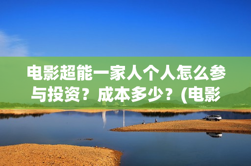 电影超能一家人个人怎么参与投资？成本多少？(电影超能一家人沈腾免费观看国语版)