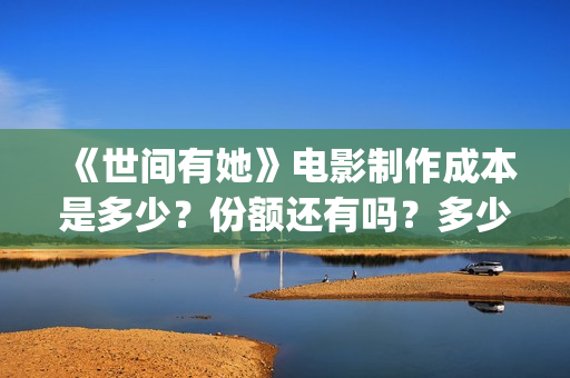 《世间有她》电影制作成本是多少?份额还有吗?多少钱一份?(世间有她电影剧情介绍) 《世间有她》电影制作成本是多少?份额还有吗?多少钱一份?(世间有她电影剧情介绍)