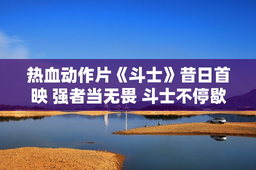 热血动作片《斗士》昔日首映 强者当无畏 斗士不停歇