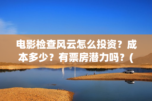 电影检查风云怎么投资?成本多少?有票房潜力吗?(检察风云在哪里看) 电影检查风云怎么投资?成本多少?有票房潜力吗?(检察风云在哪里看)