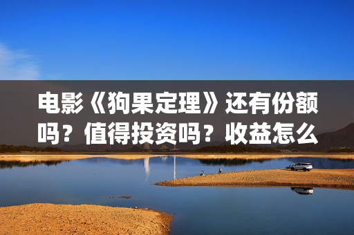 电影《狗果定理》还有份额吗？值得投资吗？收益怎么算？(电影 狗果定理)