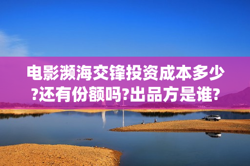 电影濒海交锋投资成本多少?还有份额吗?出品方是谁?(濒海交锋电影投资可靠吗)