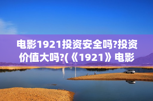 电影1921投资安全吗?投资价值大吗?(《1921》电影投资)