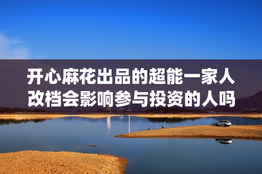 开心麻花出品的超能一家人改档会影响参与投资的人吗？票房还有保障吗(开心麻花出品的电影)