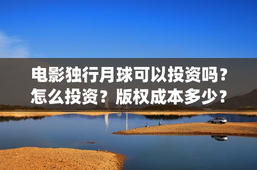 电影独行月球可以投资吗？怎么投资？版权成本多少？(电影独行月球可以投屏吗)