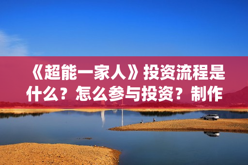 《超能一家人》投资流程是什么？怎么参与投资？制作成本是多少？(超能一家人豆瓣)