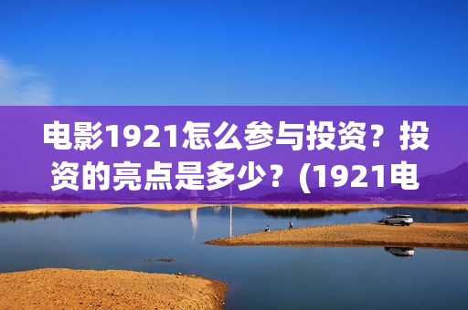 电影1921怎么参与投资?投资的亮点是多少?(1921电影要钱吗) 电影1921怎么参与投资?投资的亮点是多少?(1921电影要钱吗)
