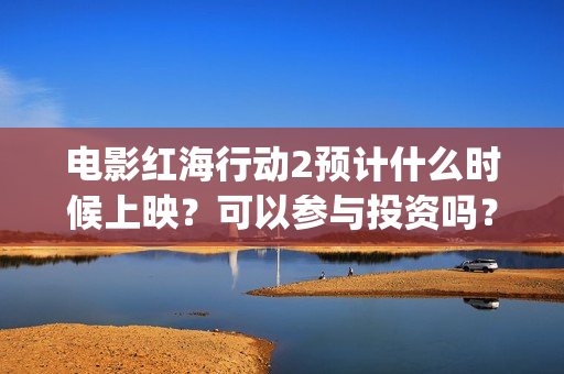 电影红海行动2预计什么时候上映？可以参与投资吗？有收益空间吗？(电影红海行动2图片)