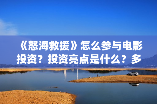 《怒海救援》怎么参与电影投资？投资亮点是什么？多少起投？(怒海救援百度百科)